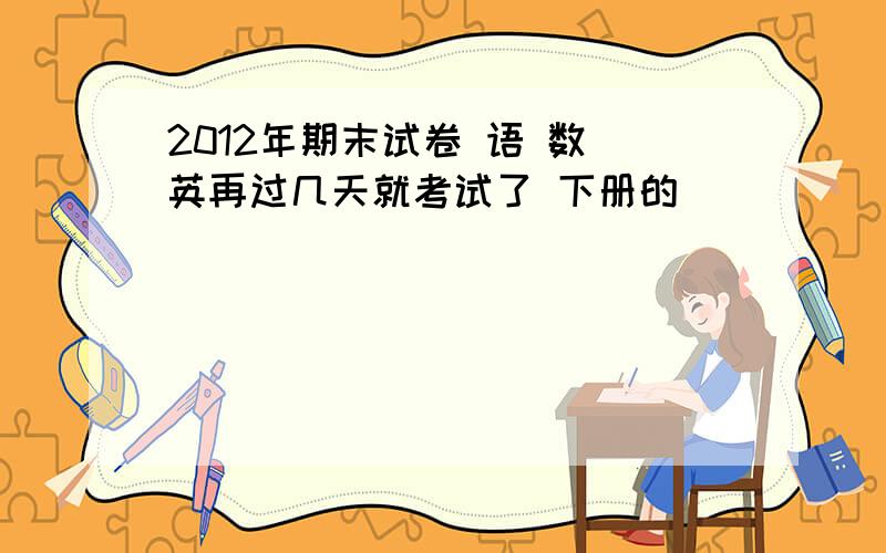 2012年期末试卷 语 数 英再过几天就考试了 下册的