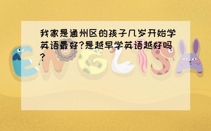 我家是通州区的孩子几岁开始学英语最好?是越早学英语越好吗?