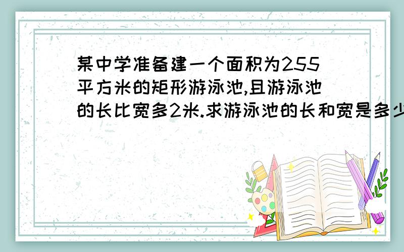 某中学准备建一个面积为255平方米的矩形游泳池,且游泳池的长比宽多2米.求游泳池的长和宽是多少.