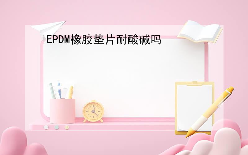 EPDM橡胶垫片耐酸碱吗