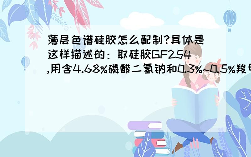 薄层色谱硅胶怎么配制?具体是这样描述的：取硅胶GF254,用含4.68%磷酸二氢钠和0.3%~0.5%羧甲基纤维素钠的溶液调成糊状制成.我应该怎样做呢?