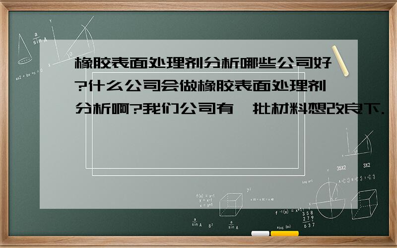 橡胶表面处理剂分析哪些公司好?什么公司会做橡胶表面处理剂分析啊?我们公司有一批材料想改良下.