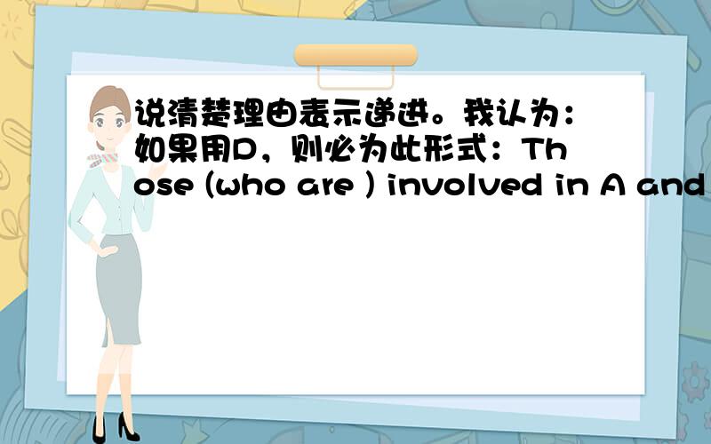 说清楚理由表示递进。我认为：如果用D，则必为此形式：Those (who are ) involved in A and B,even in C and D, will find ...而似乎whether更好，