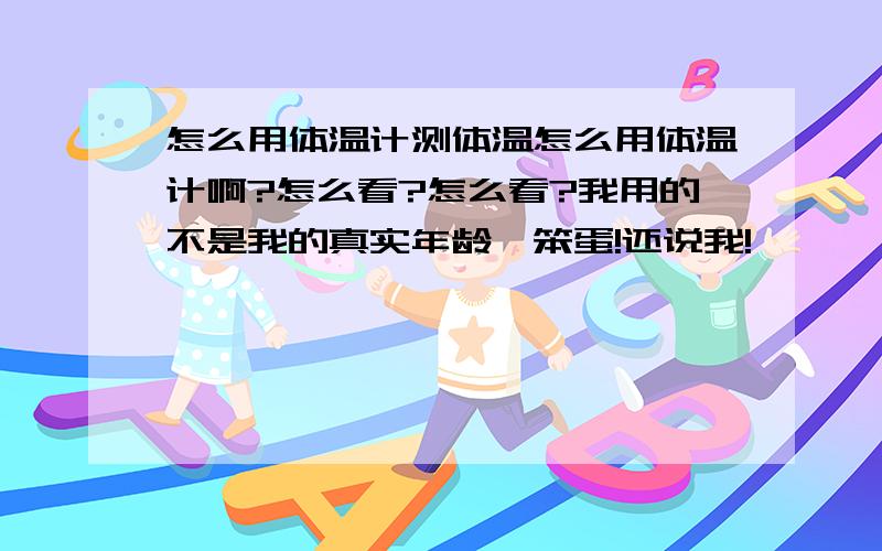 怎么用体温计测体温怎么用体温计啊?怎么看?怎么看?我用的不是我的真实年龄,笨蛋!还说我!