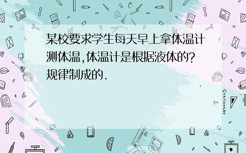 某校要求学生每天早上拿体温计测体温,体温计是根据液体的?规律制成的.