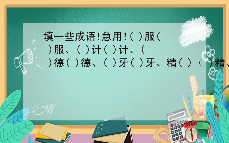 填一些成语!急用!( )服( )服、( )计( )计、( )德( )德、( )牙( )牙、精( )（ )精、微( )( )微、痛( )( )痛、神( )( )神.