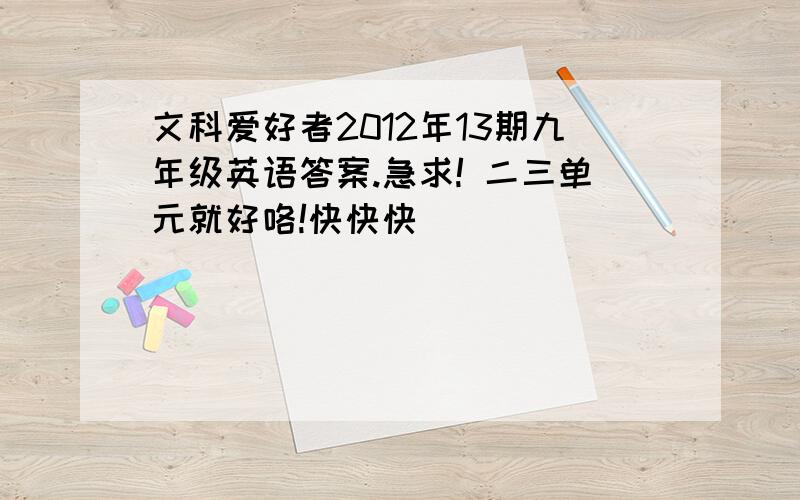 文科爱好者2012年13期九年级英语答案.急求! 二三单元就好咯!快快快