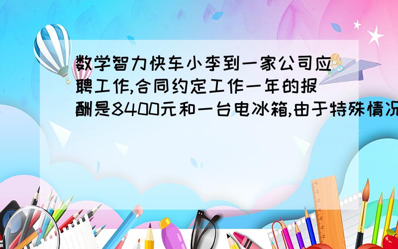 数学智力快车小李到一家公司应聘工作,合同约定工作一年的报酬是8400元和一台电冰箱,由于特殊情况,他干了7个月不干了,结果公司还是按工作时间付给他3900元钱和一台电冰箱.这台电冰箱价