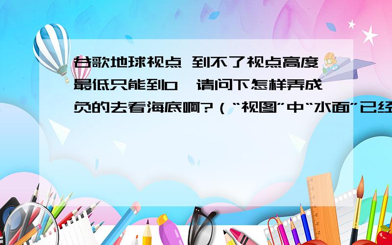 谷歌地球视点 到不了视点高度最低只能到0,请问下怎样弄成负的去看海底啊?（“视图”中“水面”已经选择!）