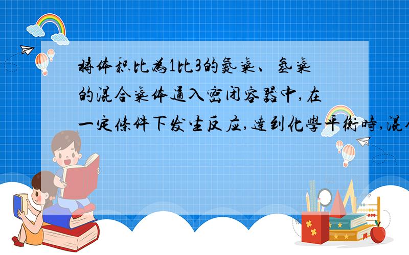 将体积比为1比3的氮气、氢气的混合气体通入密闭容器中,在一定条件下发生反应,达到化学平衡时,混合气体将体积比为1比3的氮气、氢气的混合气体通入密闭容器中，在一定条件下发生反应，