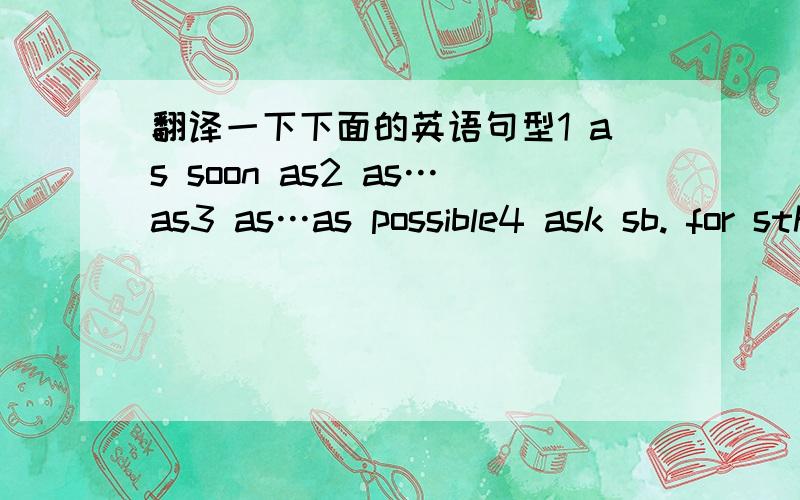 翻译一下下面的英语句型1 as soon as2 as…as3 as…as possible4 ask sb. for sth.5 ask/tell sb. (how) to do sth.6 ask/tell sb. (not) to do sth.7 be afraid of doing/that8 be busy doing sth.9 be famous/late/ready/sorry for…10 be glad that11