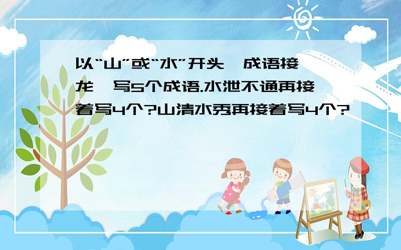 以“山”或“水”开头,成语接龙,写5个成语.水泄不通再接着写4个?山清水秀再接着写4个?