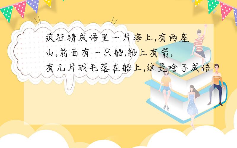 疯狂猜成语里一片海上,有两座山,前面有一只船,船上有箭,有几片羽毛落在船上,这是啥子成语