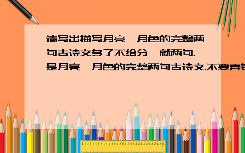 请写出描写月亮、月色的完整两句古诗文多了不给分,就两句.是月亮、月色的完整两句古诗文.不要弄错.