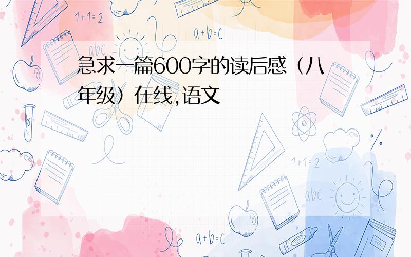 急求一篇600字的读后感（八年级）在线,语文