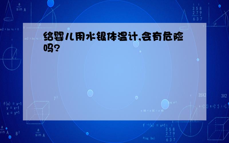 给婴儿用水银体温计,会有危险吗?