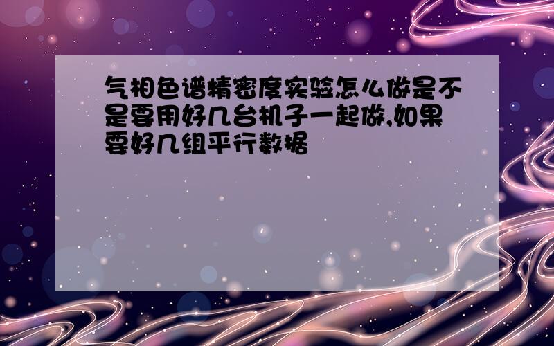 气相色谱精密度实验怎么做是不是要用好几台机子一起做,如果要好几组平行数据