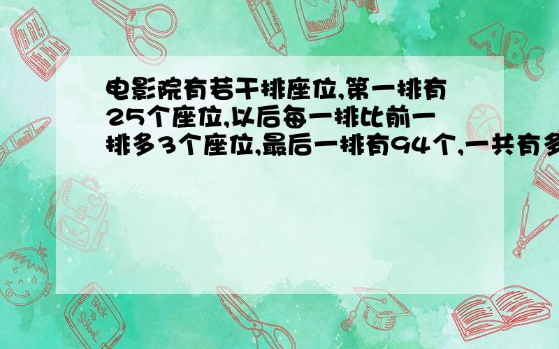 电影院有若干排座位,第一排有25个座位,以后每一排比前一排多3个座位,最后一排有94个,一共有多少个位?列式哦