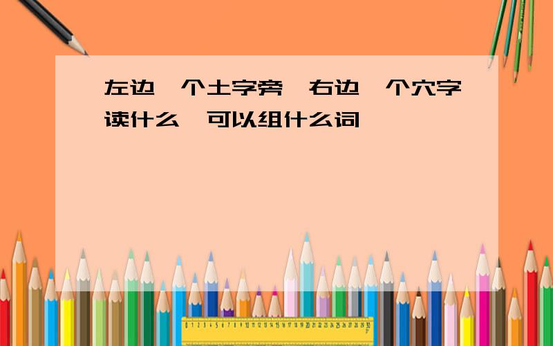 左边一个土字旁,右边一个穴字读什么,可以组什么词