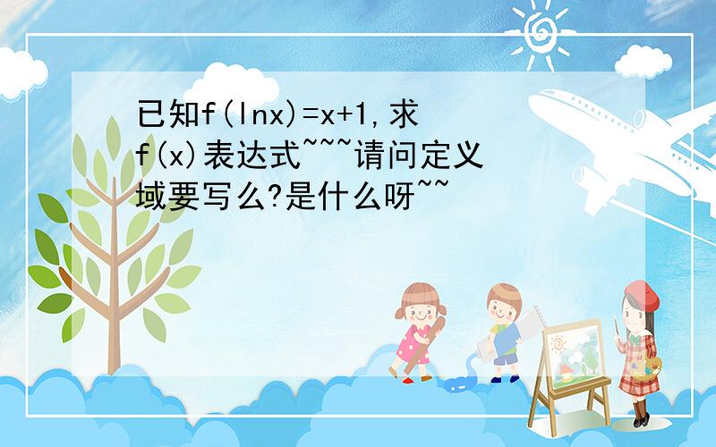 已知f(lnx)=x+1,求f(x)表达式~~~请问定义域要写么?是什么呀~~