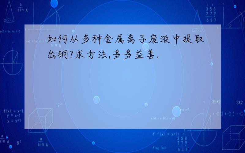 如何从多种金属离子废液中提取出铜?求方法,多多益善.