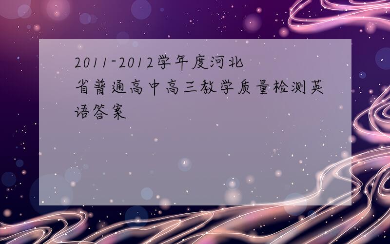 2011-2012学年度河北省普通高中高三教学质量检测英语答案