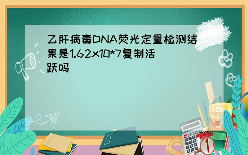 乙肝病毒DNA荧光定量检测结果是1.62x10*7复制活跃吗