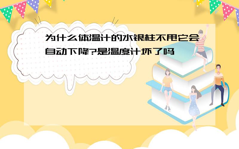 为什么体温计的水银柱不甩它会自动下降?是温度计坏了吗