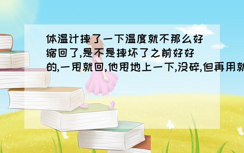 体温计摔了一下温度就不那么好缩回了,是不是摔坏了之前好好的,一甩就回,他甩地上一下,没碎,但再用就不好使了,温度不容易回缩了,甩的我手都疼…是不是摔坏了?