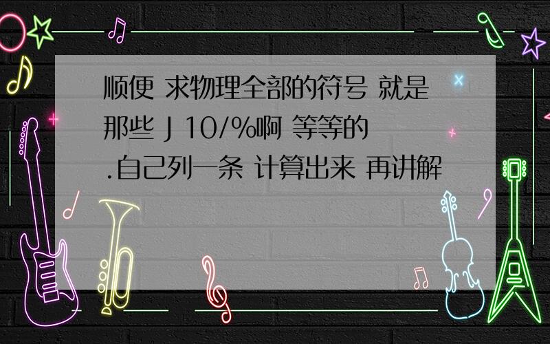 顺便 求物理全部的符号 就是那些 J 10/%啊 等等的.自己列一条 计算出来 再讲解