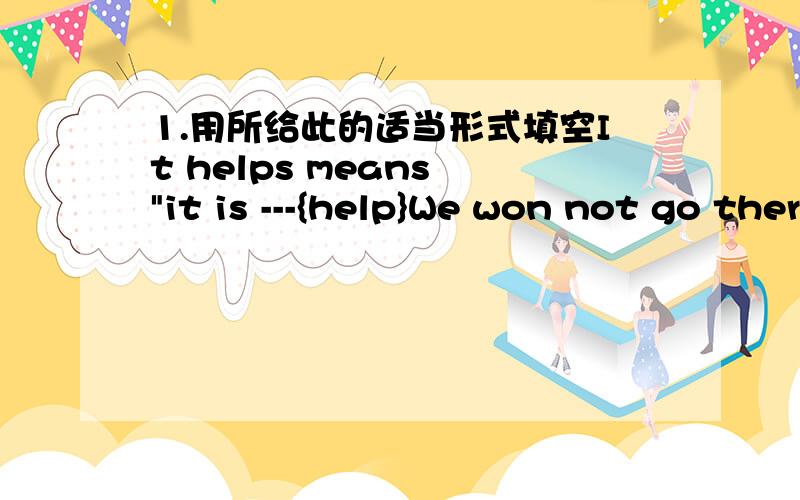 1.用所给此的适当形式填空It helps means 