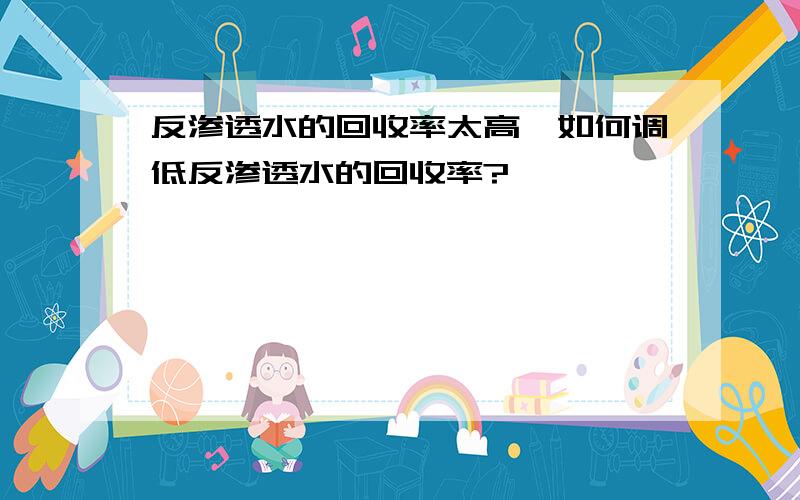 反渗透水的回收率太高,如何调低反渗透水的回收率?