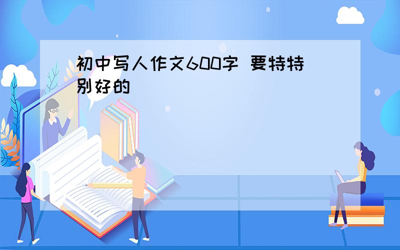 初中写人作文600字 要特特别好的