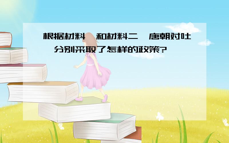 根据材料一和材料二,唐朝对吐蕃分别采取了怎样的政策?