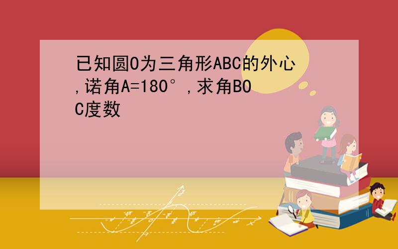 已知圆O为三角形ABC的外心,诺角A=180°,求角BOC度数