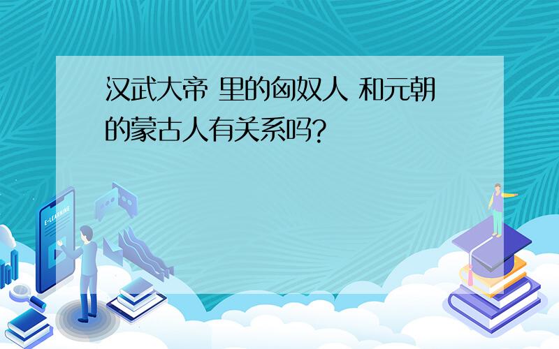 汉武大帝 里的匈奴人 和元朝的蒙古人有关系吗?