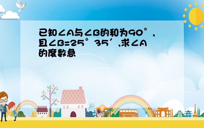 已知∠A与∠B的和为90°,且∠B=25°35′,求∠A的度数急