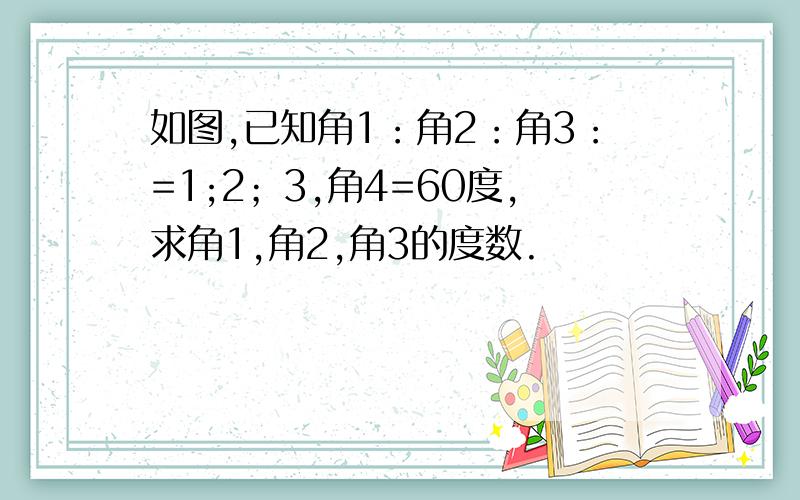 如图,已知角1：角2：角3：=1;2；3,角4=60度,求角1,角2,角3的度数.