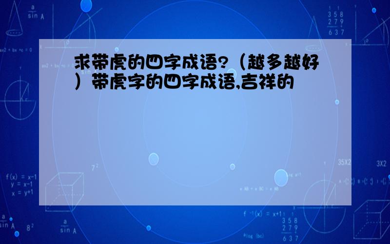 求带虎的四字成语?（越多越好）带虎字的四字成语,吉祥的