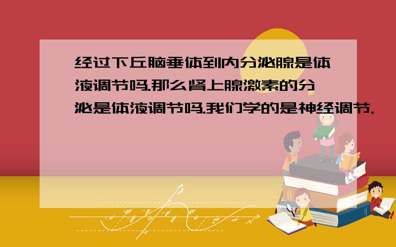 经过下丘脑垂体到内分泌腺是体液调节吗.那么肾上腺激素的分泌是体液调节吗.我们学的是神经调节.