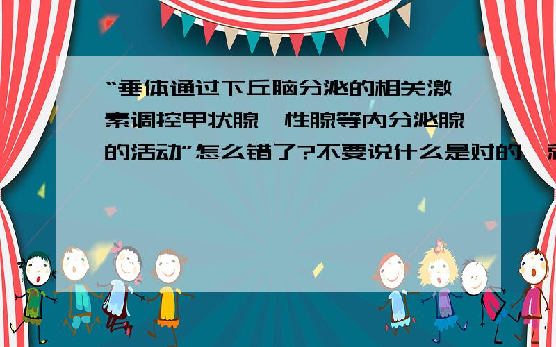 “垂体通过下丘脑分泌的相关激素调控甲状腺﹑性腺等内分泌腺的活动”怎么错了?不要说什么是对的,就说它怎么错了!