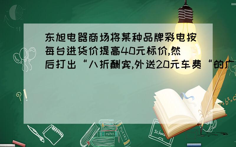 东旭电器商场将某种品牌彩电按每台进货价提高40元标价,然后打出“八折酬宾,外送20元车费“的广告,结果每台彩电获利160元,那么每台彩电的进货价是多少元?