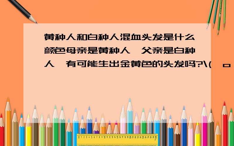 黄种人和白种人混血头发是什么颜色母亲是黄种人,父亲是白种人,有可能生出金黄色的头发吗?\(^o^)/~