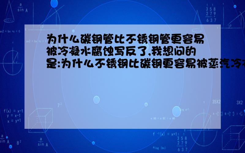 为什么碳钢管比不锈钢管更容易被冷凝水腐蚀写反了,我想问的是:为什么不锈钢比碳钢更容易被蒸汽冷凝水腐蚀?