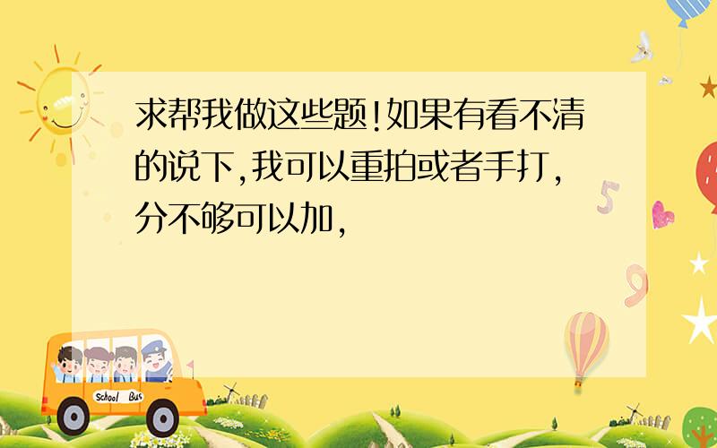 求帮我做这些题!如果有看不清的说下,我可以重拍或者手打,分不够可以加,