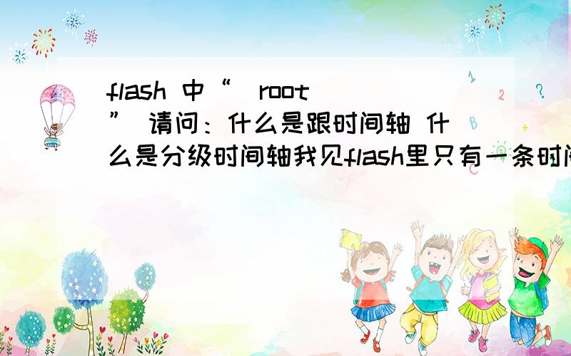 flash 中“_root ” 请问：什么是跟时间轴 什么是分级时间轴我见flash里只有一条时间轴啊 我感念不清 给小弟讲讲