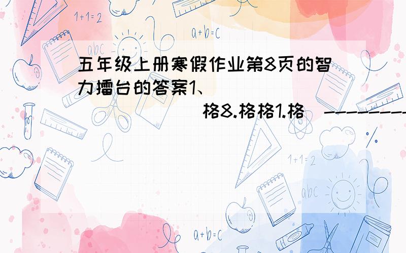 五年级上册寒假作业第8页的智力擂台的答案1、                   格8.格格1.格|-----------------------------       格格格格格        格0       -----------------------------          格7          格格      -----------------