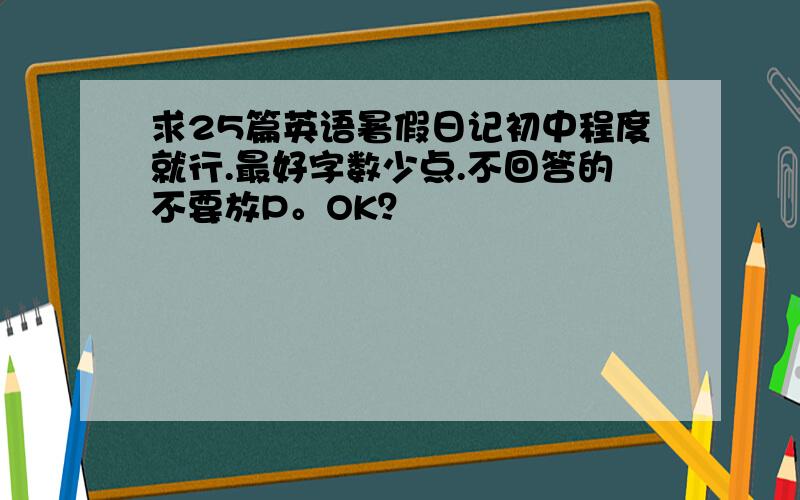 求25篇英语暑假日记初中程度就行.最好字数少点.不回答的不要放P。OK？