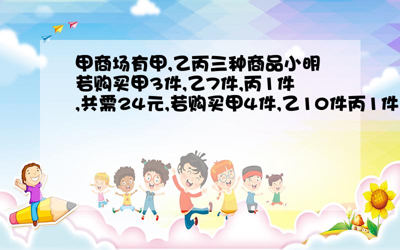 甲商场有甲,乙丙三种商品小明若购买甲3件,乙7件,丙1件,共需24元,若购买甲4件,乙10件丙1件共需33元则小明购买甲乙丙各一件共需多少元?