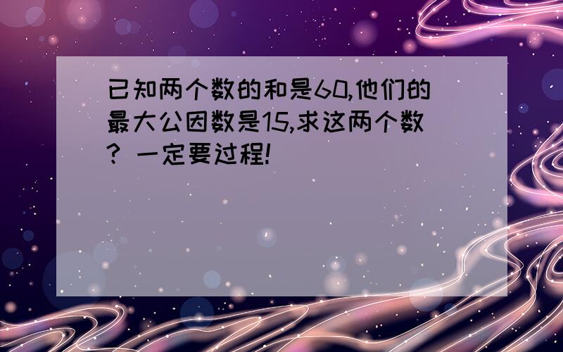 已知两个数的和是60,他们的最大公因数是15,求这两个数? 一定要过程!